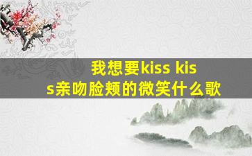 我想要kiss kiss亲吻脸颊的微笑什么歌